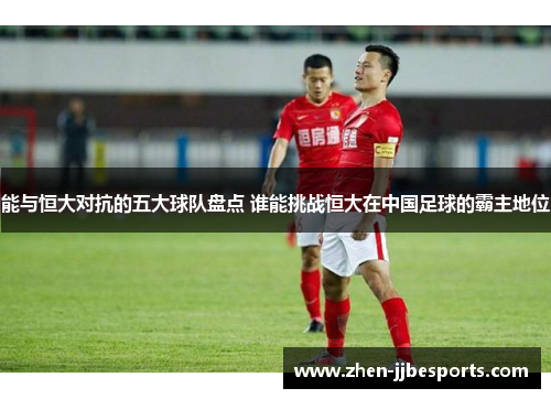 能与恒大对抗的五大球队盘点 谁能挑战恒大在中国足球的霸主地位