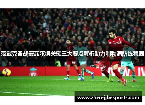 范戴克备战安菲尔德关键三大要点解析助力利物浦防线稳固 范戴克备战安菲尔德关键三大要点解析助力利物浦防线稳固