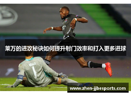 莱万的进攻秘诀如何提升射门效率和打入更多进球