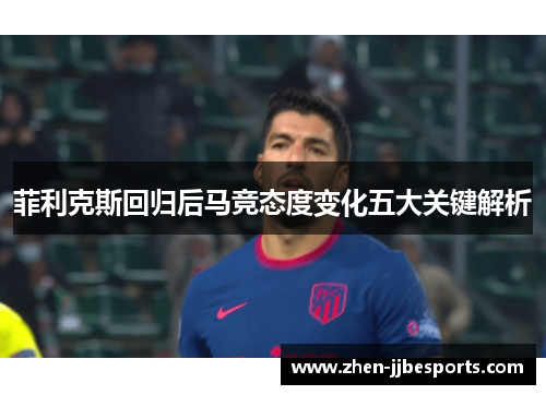 菲利克斯回归后马竞态度变化五大关键解析