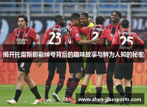 揭开托雷斯那些绰号背后的趣味故事与鲜为人知的秘密