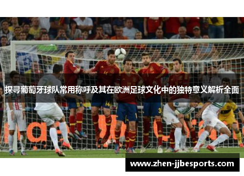 探寻葡萄牙球队常用称呼及其在欧洲足球文化中的独特意义解析全面 探寻葡萄牙球队常用称呼及其在欧洲足球文化中的独特意义解析全面