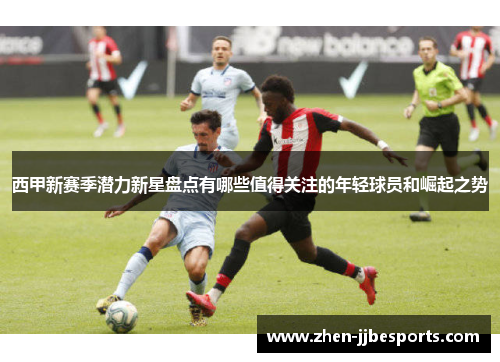 西甲新赛季潜力新星盘点有哪些值得关注的年轻球员和崛起之势