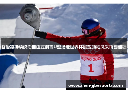 谷爱凌持续统治自由式滑雪U型场地世界杯展现领袖风采再创佳绩 谷爱凌持续统治自由式滑雪U型场地世界杯展现领袖风采再创佳绩