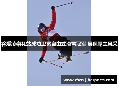 谷爱凌崇礼站成功卫冕自由式滑雪冠军 展现霸主风采 谷爱凌崇礼站成功卫冕自由式滑雪冠军 展现霸主风采