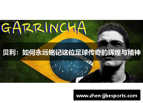 贝利:如何永远铭记这位足球传奇的辉煌与精神 贝利:如何永远铭记这位足球传奇的辉煌与精神