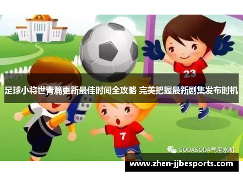 足球小将世青篇更新最佳时间全攻略 完美把握最新剧集发布时机 足球小将世青篇更新最佳时间全攻略 完美把握最新剧集发布时机