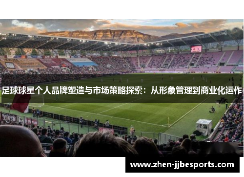 足球球星个人品牌塑造与市场策略探索:从形象管理到商业化运作 足球球星个人品牌塑造与市场策略探索:从形象管理到商业化运作