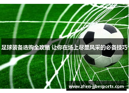 足球装备选购全攻略 让你在场上尽显风采的必备技巧