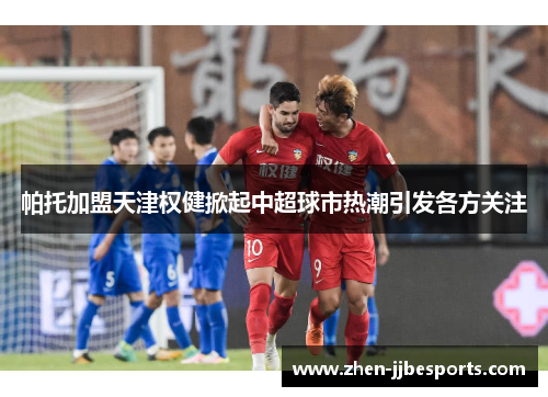 帕托加盟天津权健掀起中超球市热潮引发各方关注 帕托加盟天津权健掀起中超球市热潮引发各方关注