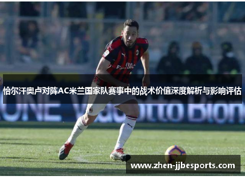 恰尔汗奥卢对阵AC米兰国家队赛事中的战术价值深度解析与影响评估 恰尔汗奥卢对阵AC米兰国家队赛事中的战术价值深度解析与影响评估
