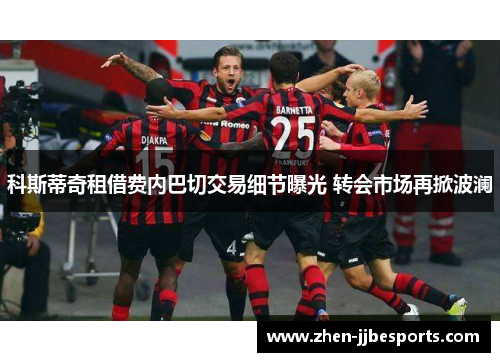 科斯蒂奇租借费内巴切交易细节曝光 转会市场再掀波澜