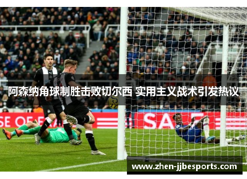阿森纳角球制胜击败切尔西 实用主义战术引发热议