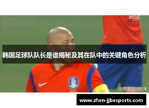 韩国足球队队长是谁揭秘及其在队中的关键角色分析