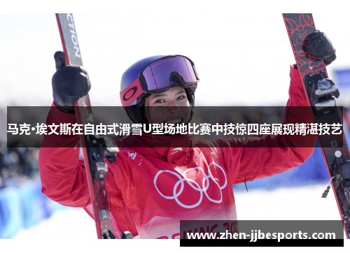 马克·埃文斯在自由式滑雪U型场地比赛中技惊四座展现精湛技艺
