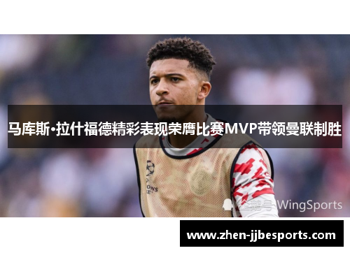 马库斯·拉什福德精彩表现荣膺比赛MVP带领曼联制胜