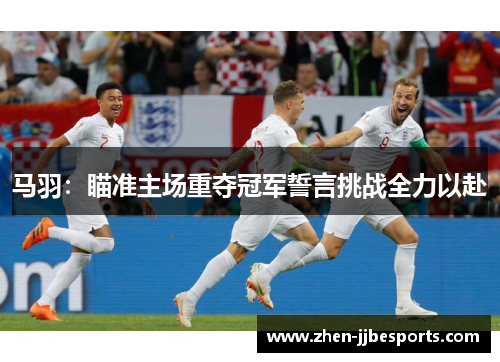 马羽：瞄准主场重夺冠军誓言挑战全力以赴