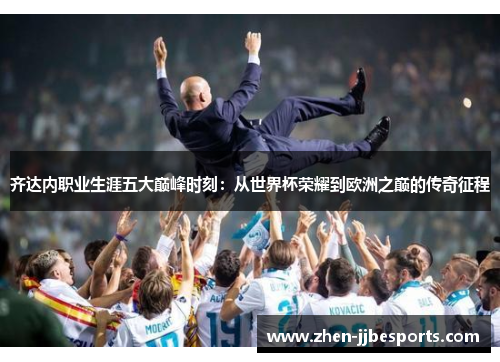 齐达内职业生涯五大巅峰时刻：从世界杯荣耀到欧洲之巅的传奇征程