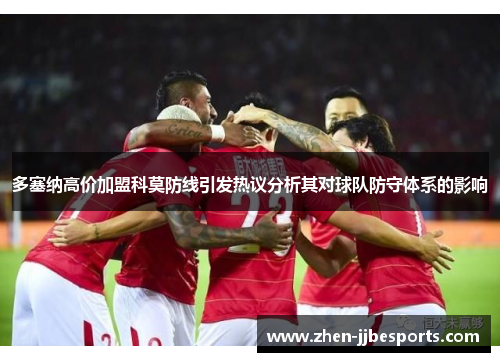 多塞纳高价加盟科莫防线引发热议分析其对球队防守体系的影响 多塞纳高价加盟科莫防线引发热议分析其对球队防守体系的影响
