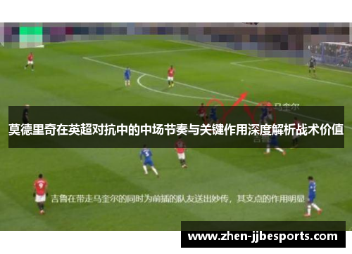 莫德里奇在英超对抗中的中场节奏与关键作用深度解析战术价值